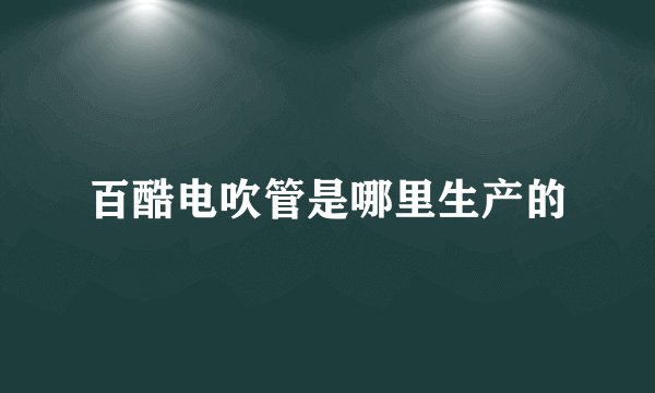 百酷电吹管是哪里生产的