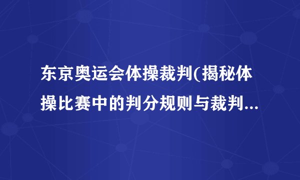 东京奥运会体操裁判(揭秘体操比赛中的判分规则与裁判员选拔过程)