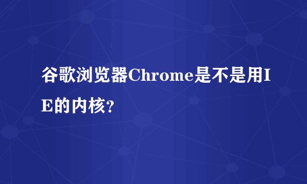 谷歌浏览器Chrome是不是用IE的内核？