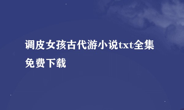 调皮女孩古代游小说txt全集免费下载