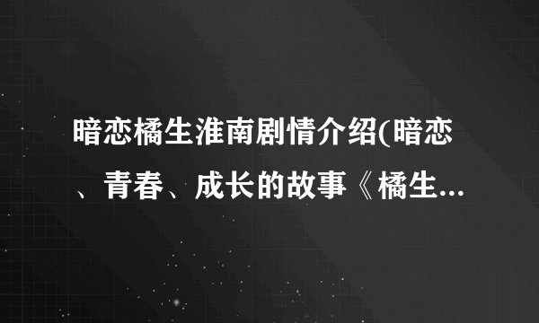 暗恋橘生淮南剧情介绍(暗恋、青春、成长的故事《橘生淮南》)