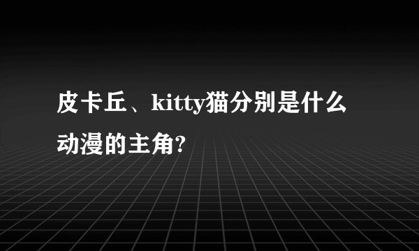 皮卡丘、kitty猫分别是什么动漫的主角?