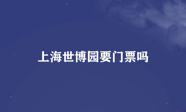 上海世博园要门票吗