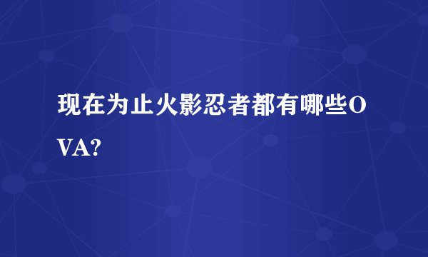 现在为止火影忍者都有哪些OVA?