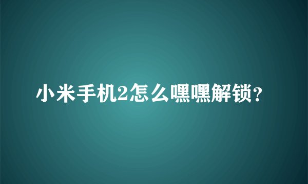 小米手机2怎么嘿嘿解锁？