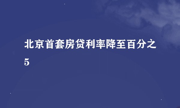 北京首套房贷利率降至百分之5