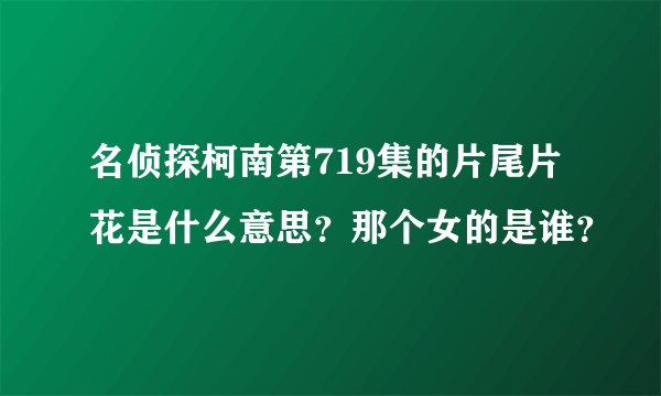 名侦探柯南第719集的片尾片花是什么意思？那个女的是谁？