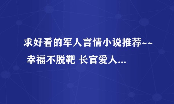 求好看的军人言情小说推荐~~ 幸福不脱靶 长官爱人 闪来的军婚 军装下的绕指柔。。。除外啊~~ 谢谢
