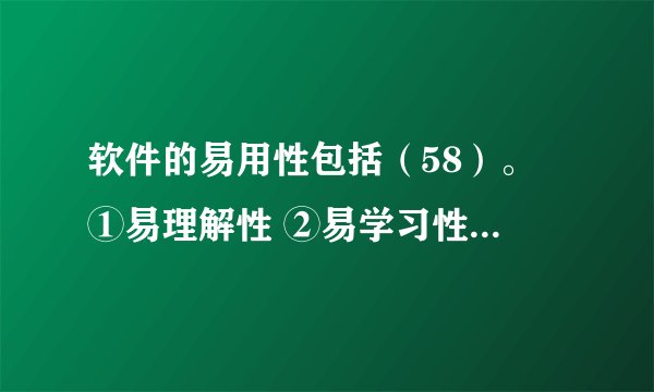 软件的易用性包括（58）。 ①易理解性 ②易学习性 ③易操作性 ④吸引性 ⑤依从性A.①②B.①②③