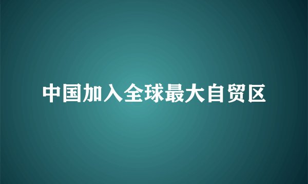 中国加入全球最大自贸区