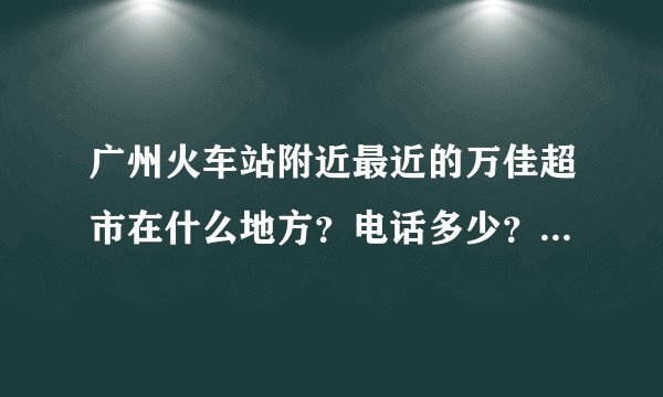 广州火车站附近最近的万佳超市在什么地方？电话多少？谢谢了，大神帮忙啊