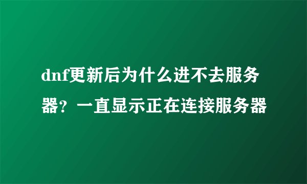 dnf更新后为什么进不去服务器？一直显示正在连接服务器
