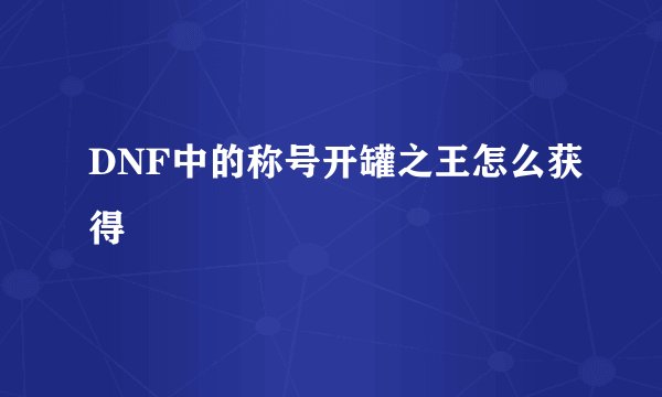 DNF中的称号开罐之王怎么获得